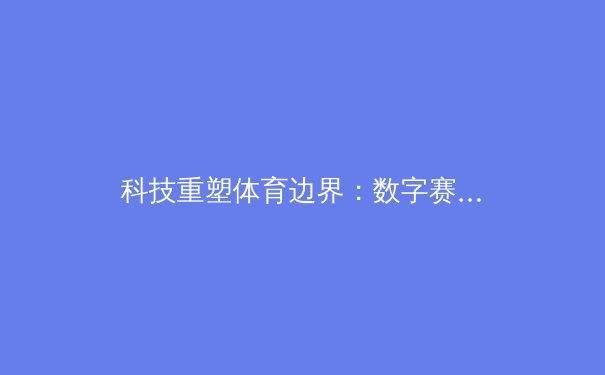 科技重塑体育边界：数字赛场如何改变竞技生态 - 2