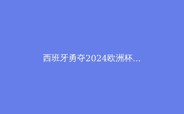 西班牙勇夺2024欧洲杯：青春风暴与战术革新的完美结合 - 4