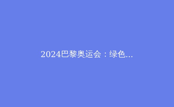 2024巴黎奥运会：绿色科技与新兴项目引领体育新纪元 - 3