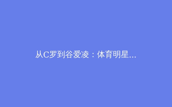 从C罗到谷爱凌：体育明星商业价值与社会影响力的多维解析 - 3