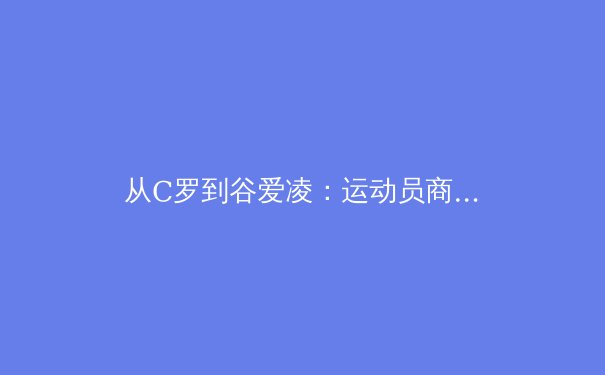 从C罗到谷爱凌：运动员商业价值背后的体育营销革命 - 2