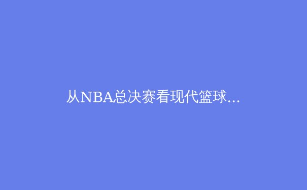 从NBA总决赛看现代篮球的战术演进：数据分析如何重塑冠军之路 - 3