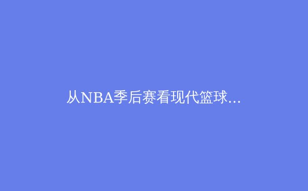 从NBA季后赛看现代篮球战术演化：数据分析如何重构赛场决策 - 3