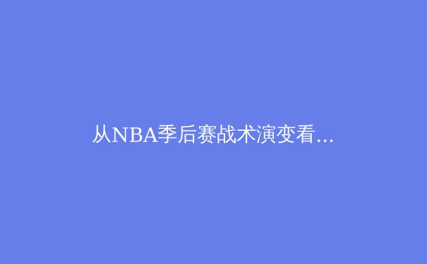从NBA季后赛战术演变看现代篮球的五个维度革命 - 2