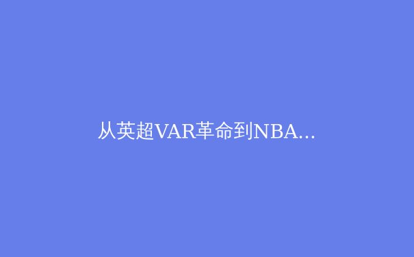 从英超VAR革命到NBA数据浪潮：现代体育技术如何重塑竞技本质与商业价值 - 3