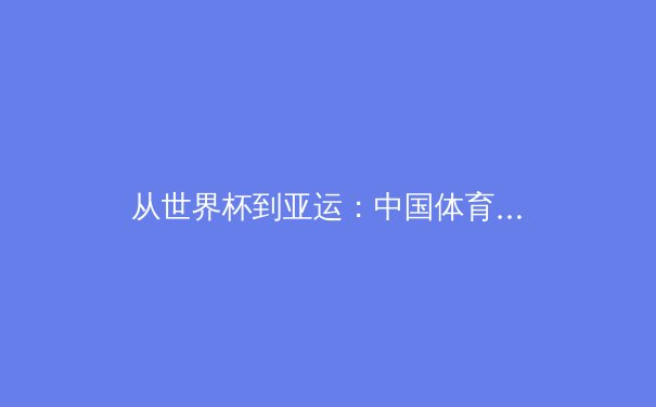 从世界杯到亚运：中国体育产业的转型与挑战