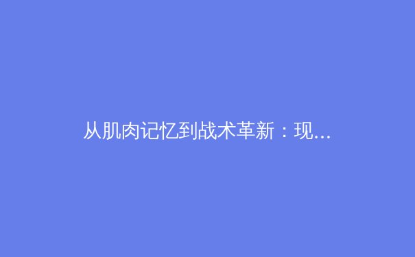 从肌肉记忆到战术革新：现代体育训练的科学化转型 - 3